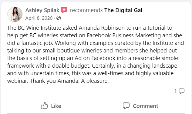 Facebook recommendation from Ashley Spilak: The BC Wine Institute asked Amanda Robinson to run a tutorial to help get BC wineries started on Facebook Business Marketing and she did a fantastic job. Working with examples curated by the Institute and talking to our small boutique wineries and members she helped put the basics of setting up an Ad on Facebook into a reasonable simple framework with a doable budget. Certainly, in a changing landscape and with uncertain times, this was a well-times and highly valuable webinar. Thank you Amanda. A pleasure.