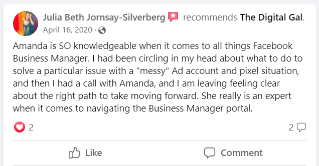Facebook recommendation from Julia Beth Jornsay-Silverberg: Amanda is SO knowledgeable when it comes to all things Facebook Business Manager. I had been circling in my head about what to do to solve a particular issue with a "messy" Ad account and pixel situation, and then I had a call with Amanda, and I am leaving feeling clear about the right path to take moving forward. She really is an expert when it comes to navigating the Business Manager portal.